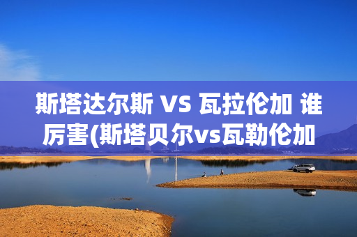 斯塔达尔斯 VS 瓦拉伦加 谁厉害(斯塔贝尔vs瓦勒伦加)