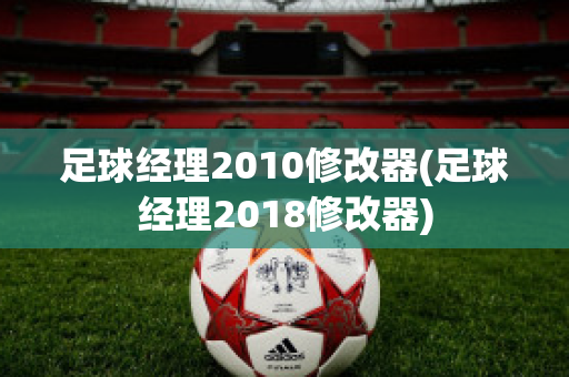 足球经理2010修改器(足球经理2018修改器)