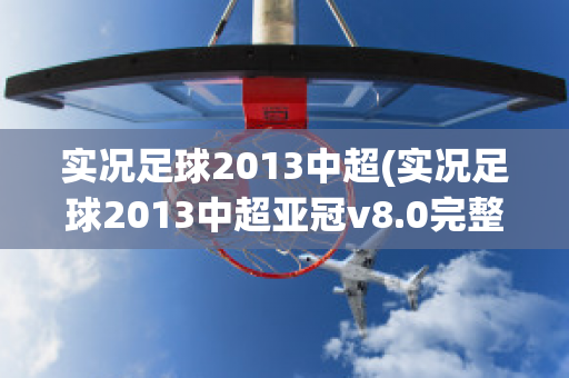 实况足球2013中超(实况足球2013中超亚冠v8.0完整硬盘版)