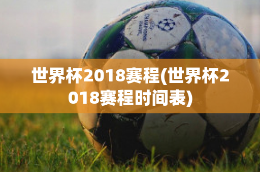 世界杯2018赛程(世界杯2018赛程时间表)