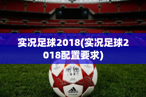 实况足球2018(实况足球2018配置要求)