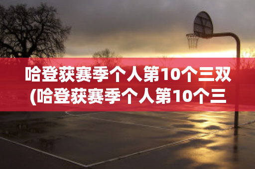 哈登获赛季个人第10个三双(哈登获赛季个人第10个三双球鞋)