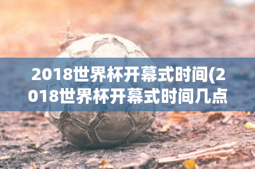 2018世界杯开幕式时间(2018世界杯开幕式时间几点)