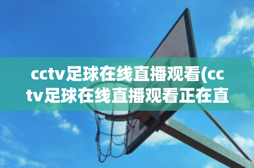 cctv足球在线直播观看(cctv足球在线直播观看正在直播篮球比赛)