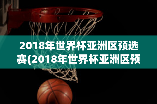 2018年世界杯亚洲区预选赛(2018年世界杯亚洲区预选赛中国积分)