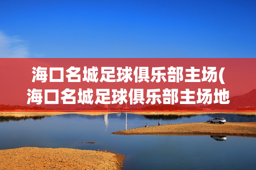 海口名城足球俱乐部主场(海口名城足球俱乐部主场地址)