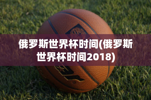 俄罗斯世界杯时间(俄罗斯世界杯时间2018)