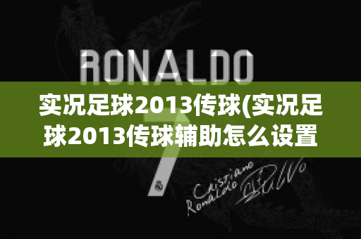 实况足球2013传球(实况足球2013传球辅助怎么设置)