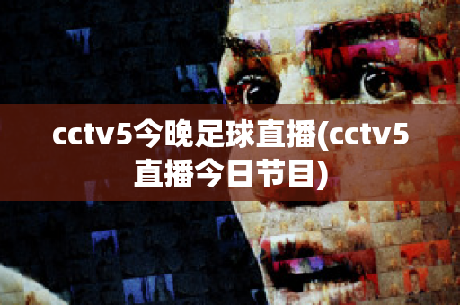 cctv5今晚足球直播(cctv5直播今日节目)